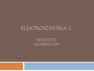 ELEKTROSZTATIKA 2. KÉSZÍTETTE: SZOMBATI EDIT