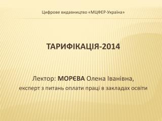 Цифрове видавництво «МЦФЕР- Україна » ТАРИФІКАЦІЯ-2014 Лектор : МОРЄВА Олена Іванівна,