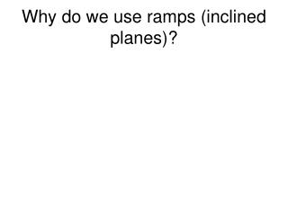 Why do we use ramps (inclined planes)?