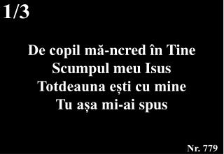 De copil mă-ncred în Tine Scumpul meu Isus Totdeauna ești cu mine Tu așa mi-ai spus