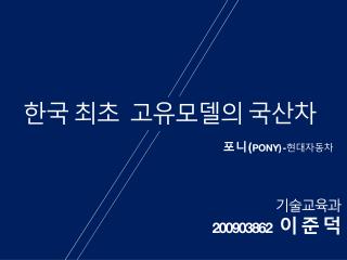 한국 최초 고유모델의 국산차 포 니 ( P O N Y ) - 현 대 자 동 차