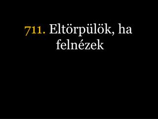 711. Eltörpülök, ha felnézek