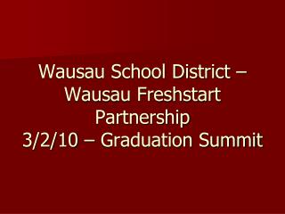 Wausau School District – Wausau Freshstart Partnership 3/2/10 – Graduation Summit