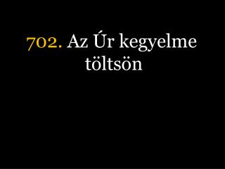 702. Az Úr kegyelme töltsön