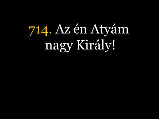 714. Az én Atyám nagy Király!