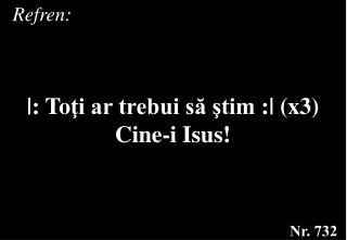 |: To ţi ar trebui să ştim : | (x3) Cine -i Isus!