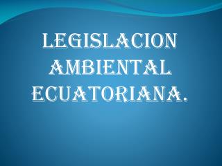 LEGISLACION AMBIENTAL ECUATORIANA.