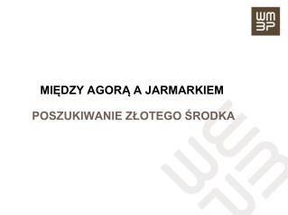 MIĘDZY AGORĄ A JARMARKIEM POSZUKIWANIE ZŁOTEGO ŚRODKA