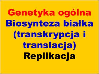 Genetyka ogólna Biosynteza białka (transkrypcja i translacja) Replikacja