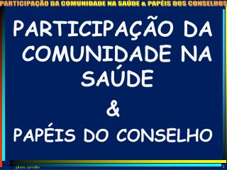 PARTICIPAÇÃO DA COMUNIDADE NA SAÚDE &amp; PAPÉIS DO CONSELHO