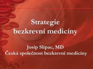 Strategie bezkrevní medicíny Josip Slipac, MD Česká společnost bezkrevní medicíny