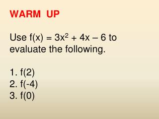 WARM UP Use f(x) = 3x 2 + 4x – 6 to evaluate the following. 1. f(2) 2. f(-4) 3. f(0)