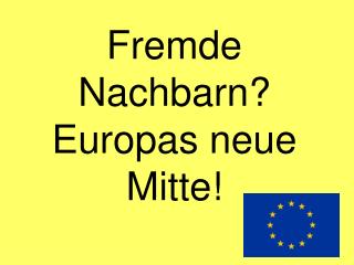 Fremde Nachbarn? Europas neue Mitte!