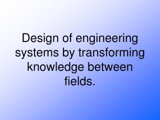 Design of engineering systems by transforming knowledge between fields.