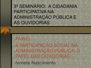 3º SEMINÁRIO: A CIDADANIA PARTICIPATIVA NA ADMINISTRAÇÃO PÚBLICA E AS OUVIDORIAS