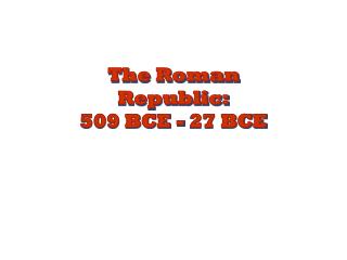 The Roman Republic: 509 BCE - 27 BCE
