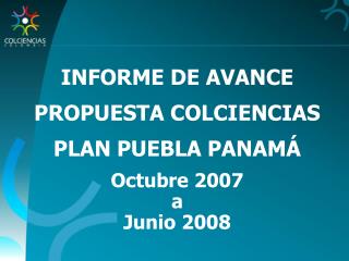INFORME DE AVANCE PROPUESTA COLCIENCIAS PLAN PUEBLA PANAMÁ Octubre 2007 a Junio 2008