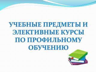 Учебные предметы и элективные курсы по профильному обучению