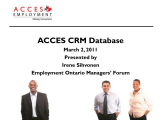 ACCES CRM Database March 2, 2011 Presented by Irene Sihvonen Employment Ontario Managers’ Forum