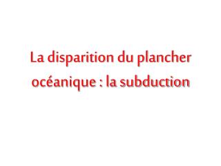 La disparition du plancher océanique : la subduction