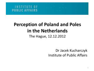 Perception of Poland and Poles in the Netherlands The Hague, 12.12.2012 Dr Jacek Kucharczyk
