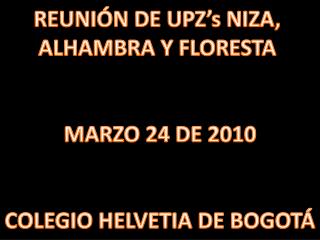 REUNIÓN DE UPZ’s NIZA, ALHAMBRA Y FLORESTA MARZO 24 DE 2010 COLEGIO HELVETIA DE BOGOTÁ