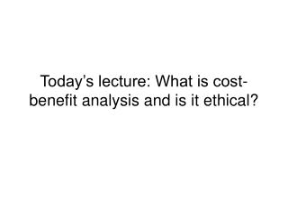 Today’s lecture: What is cost-benefit analysis and is it ethical?