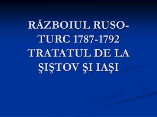 RĂZBOIUL RUSO-TURC 1787-1792 TRATATUL DE LA ŞIŞTOV ŞI IAŞI