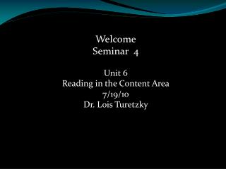 Welcome Seminar 4 Unit 6 Reading in the Content Area 7/19/10 Dr. Lois Turetzky