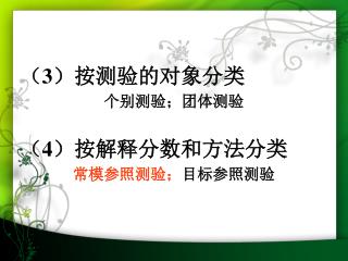 （ 3 ）按测验的对象分类 个别测验；团体测验 （ 4 ）按解释分数和方法分类 常模参照测验； 目标参照测验