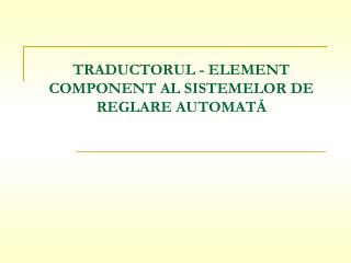 TRADUCTORUL - ELEMENT COMPONENT AL SISTEMELOR DE REGLARE AUTOMATĂ