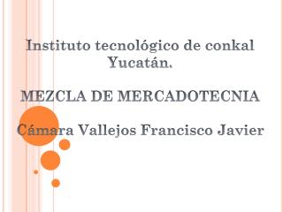 Instituto tecnológico de conkal Yucatán. MEZCLA DE MERCADOTECNIA Cámara Vallejos Francisco Javier