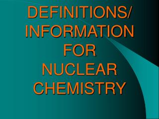 DEFINITIONS/ INFORMATION FOR NUCLEAR CHEMISTRY