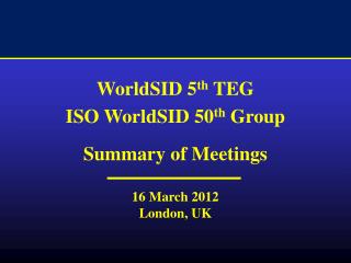 WorldSID 5 th TEG ISO WorldSID 50 th Group Summary of Meetings 16 March 2012 London, UK