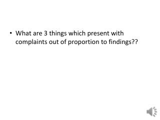 What are 3 things which present with complaints out of proportion to findings??