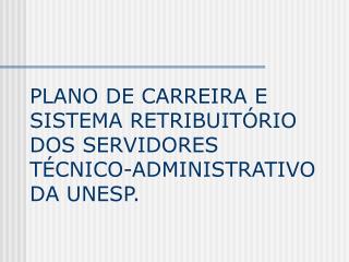 PLANO DE CARREIRA E SISTEMA RETRIBUITÓRIO DOS SERVIDORES TÉCNICO-ADMINISTRATIVO DA UNESP.