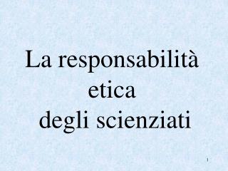 La responsabilità etica degli scienziati