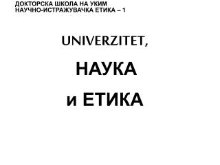 ДОКТОРСКА ШКОЛА НА УКИМ НАУЧНО-ИСТРАЖУВАЧКА ЕТИКА – 1 UNIVERZITET , НАУКА и ЕТИКА