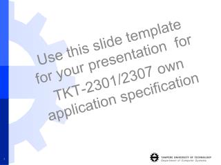 Use this slide template for your presentation for TKT-2301/2307 own application specification