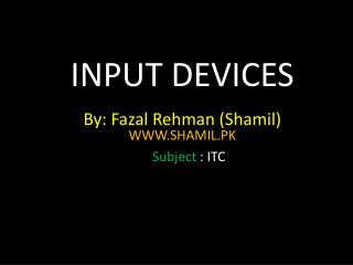 INPUT DEVICES By: Fazal Rehman ( Shamil ) WWW.SHAMIL.PK Subject : ITC