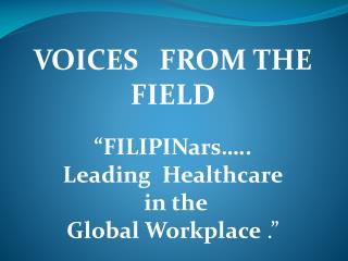 VOICES FROM THE FIELD “ FILIPINars ….. Leading Healthcare in the Global Workplace .”