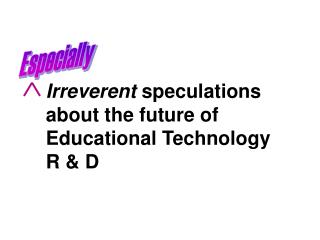 Irreverent speculations about the future of Educational Technology R &amp; D