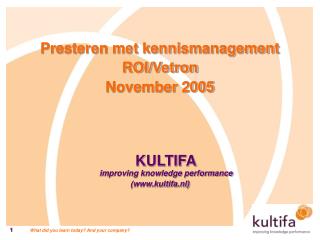 Presteren met kennismanagement ROI/Vetron November 2005 KULTIFA improving knowledge performance