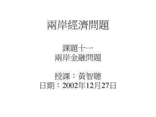 兩岸經濟問題 課題十一 兩岸金融問題 授課：黃智聰 日期： 2002 年 12 月 27 日