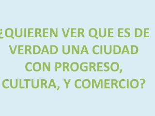 ¿QUIEREN VER QUE ES DE VERDAD UNA CIUDAD CON PROGRESO, CULTURA, Y COMERCIO?