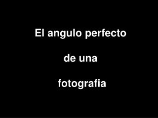 El angulo perfecto de una fotografia