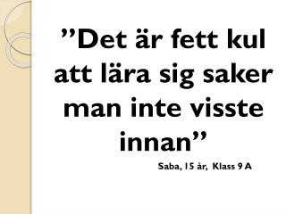 ”Det är fett kul att lära sig saker man inte visste innan” 			Saba, 15 år, Klass 9 A