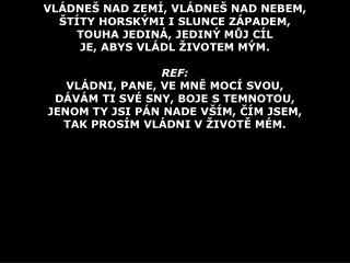 VLÁDNEŠ NAD ZEMÍ, VLÁDNEŠ NAD NEBEM, ŠTÍTY HORSKÝMI I SLUNCE ZÁPADEM, TOUHA JEDINÁ, JEDINÝ MŮJ CÍL