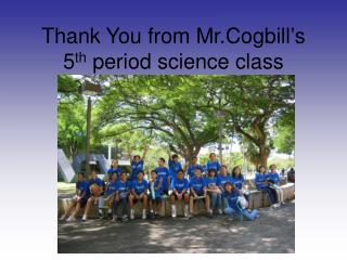 Thank You from Mr.Cogbill’s 5 th period science class