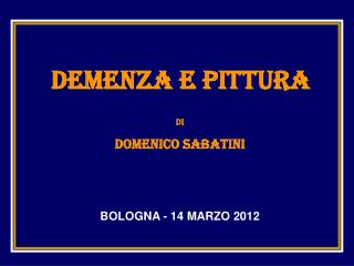 DEMENZA E PITTURA di DOMENICO SABATINI BOLOGNA - 14 MARZO 2012
